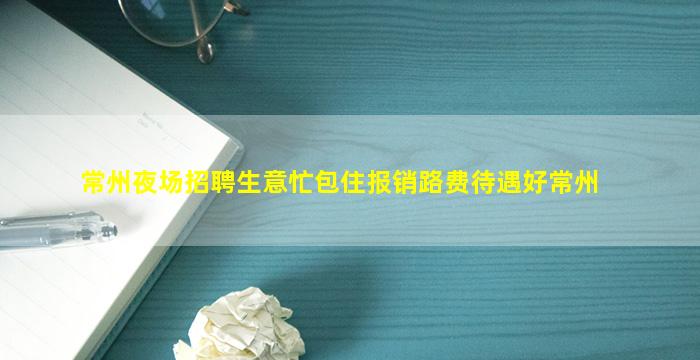 常州夜场招聘生意忙包住报销路费待遇好常州