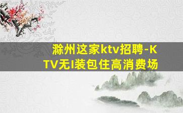 滁州这家ktv招聘-KTV无I装包住高消费场